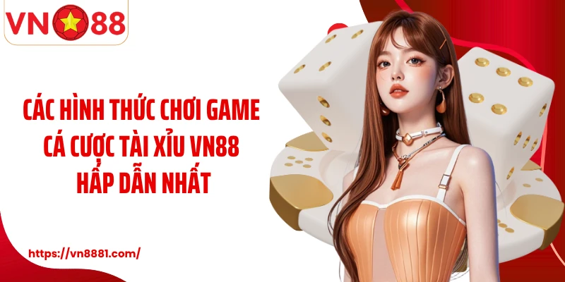 Các hình thức chơi game cá cược tài xỉu VN88 hấp dẫn nhất