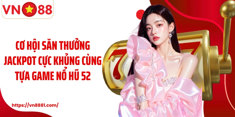 Cơ hội săn thưởng jackpot cực khủng cùng tựa game nổ hũ 52