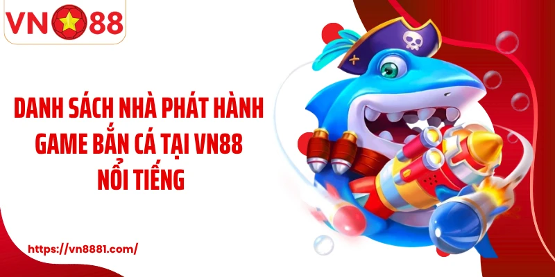 Bắn Cá VN88: Thiên Đường Săn Bắn Đại Dương Kiếm Thưởng Lớn Danh sách nhà phát hành game bắn cá tại VN88 nổi tiếng
