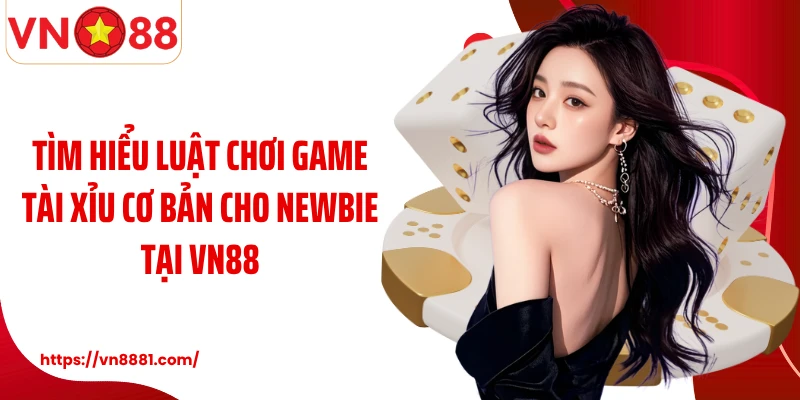 Tìm hiểu luật chơi game tài xỉu cơ bản cho newbie tại VN88